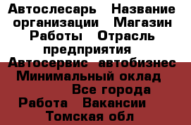 Автослесарь › Название организации ­ Магазин Работы › Отрасль предприятия ­ Автосервис, автобизнес › Минимальный оклад ­ 45 000 - Все города Работа » Вакансии   . Томская обл.